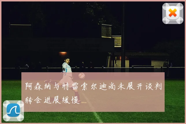 阿森纳与特雷索尔迪尚未展开谈判转会进展缓慢