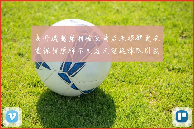 麦丹透露康利被交易后未退群更衣室保持原样不久后又重返球队引发关注