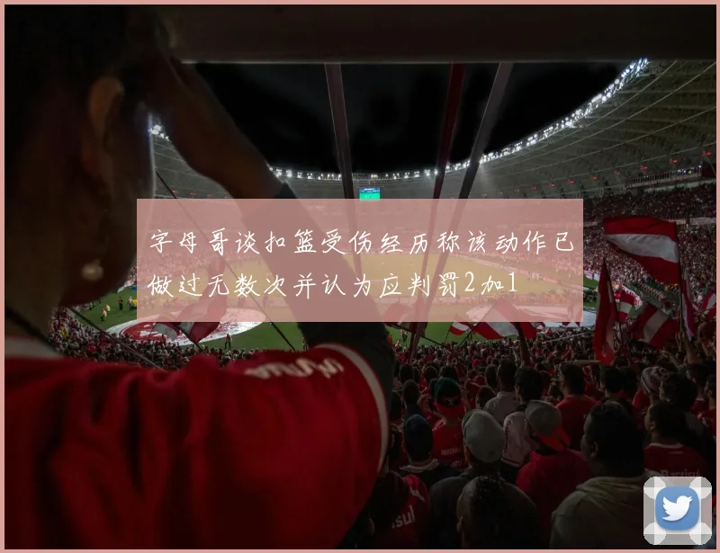 字母哥谈扣篮受伤经历称该动作已做过无数次并认为应判罚2加1