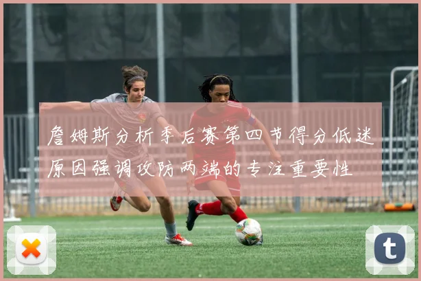 詹姆斯分析季后赛第四节得分低迷原因强调攻防两端的专注重要性