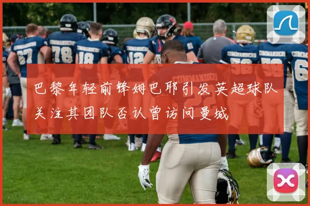 巴黎年轻前锋姆巴耶引发英超球队关注其团队否认曾访问曼城