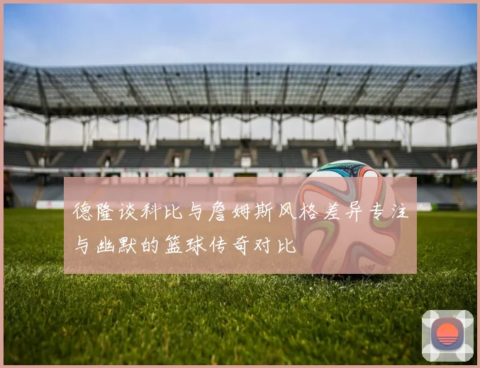 德隆谈科比与詹姆斯风格差异专注与幽默的篮球传奇对比