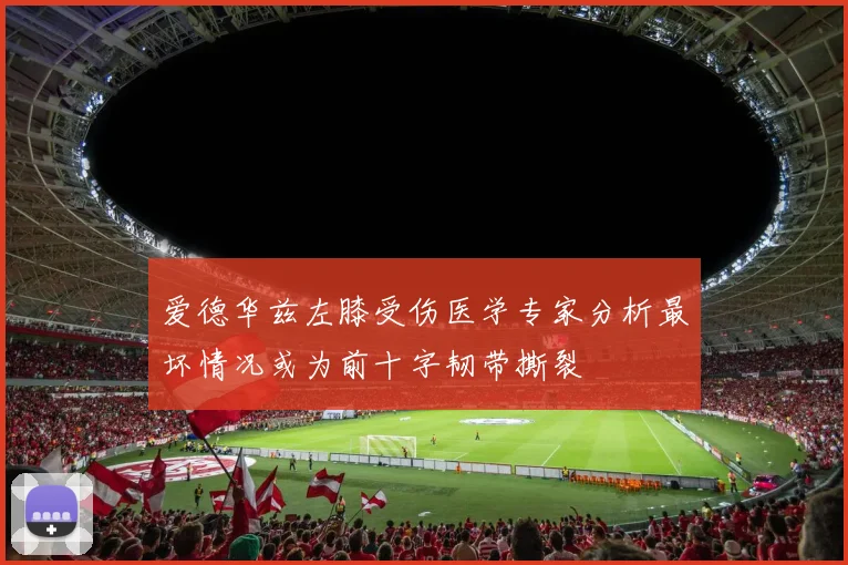 爱德华兹左膝受伤医学专家分析最坏情况或为前十字韧带撕裂