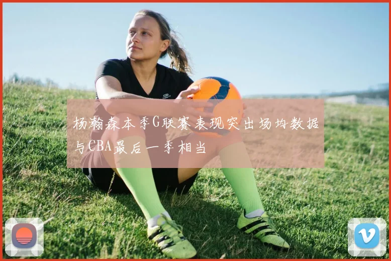 杨瀚森本季G联赛表现突出场均数据与CBA最后一季相当
