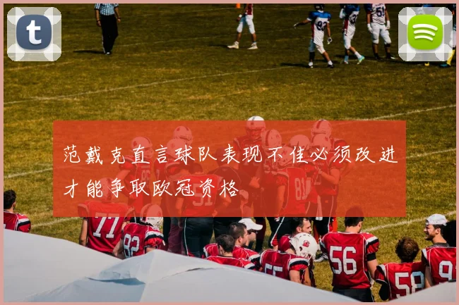 范戴克直言球队表现不佳必须改进才能争取欧冠资格