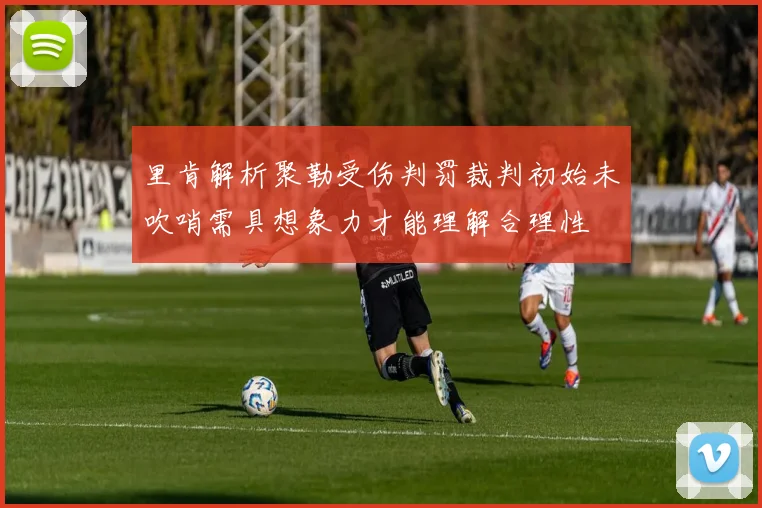 里肯解析聚勒受伤判罚裁判初始未吹哨需具想象力才能理解合理性