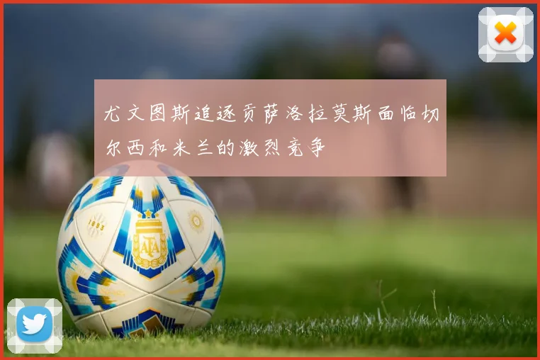 尤文图斯追逐贡萨洛拉莫斯面临切尔西和米兰的激烈竞争