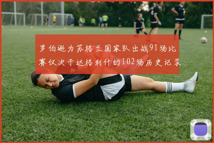 罗伯逊为苏格兰国家队出战91场比赛仅次于达格利什的102场历史记录