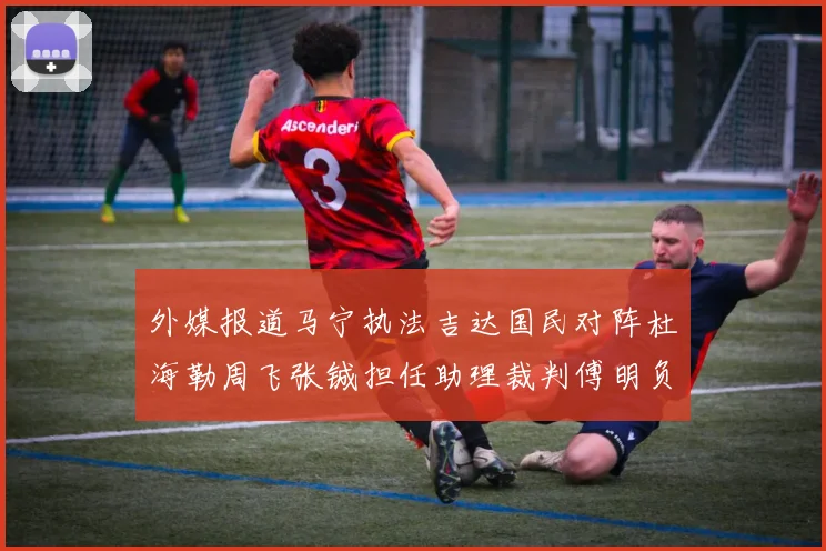 外媒报道马宁执法吉达国民对阵杜海勒周飞张铖担任助理裁判傅明负责VAR