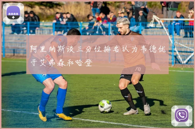 阿里纳斯谈三分位排名认为韦德优于艾弗森和哈登