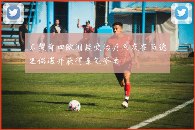 东契奇回欧洲接受治疗网友在马德里偶遇并获得亲笔签名