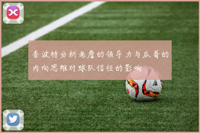 香波特分析老詹的领导力与瓜哥的内向思维对球队信任的影响