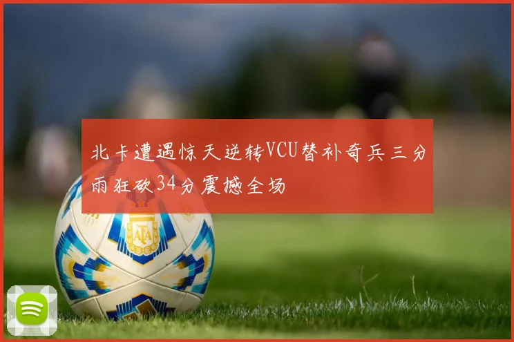 北卡遭遇惊天逆转VCU替补奇兵三分雨狂砍34分震撼全场