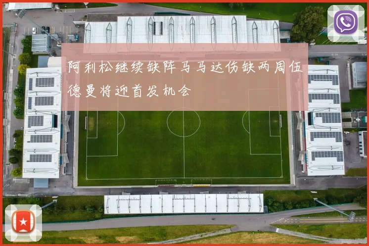 阿利松继续缺阵马马达伤缺两周伍德曼将迎首发机会