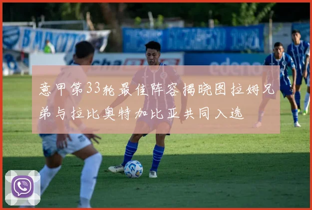 意甲第33轮最佳阵容揭晓图拉姆兄弟与拉比奥特加比亚共同入选