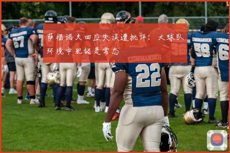 萨福诺夫回应失误遭批评：大球队环境中犯错是常态