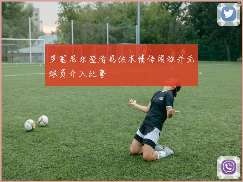 罗塞尼尔澄清恩佐求情传闻称并无球员介入此事