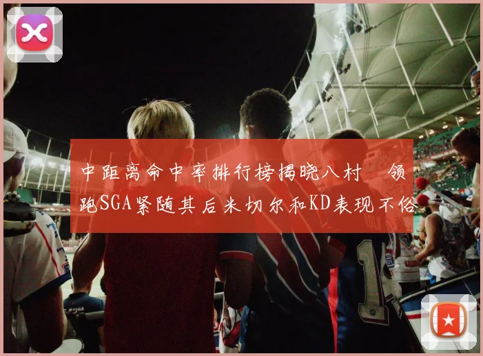 中距离命中率排行榜揭晓八村塁领跑SGA紧随其后米切尔和KD表现不俗