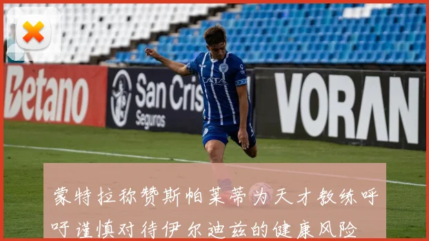 蒙特拉称赞斯帕莱蒂为天才教练呼吁谨慎对待伊尔迪兹的健康风险