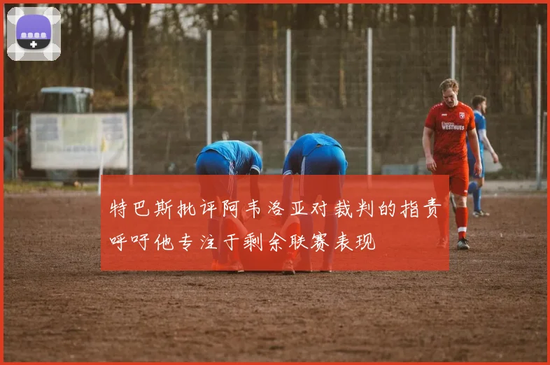 特巴斯批评阿韦洛亚对裁判的指责呼吁他专注于剩余联赛表现