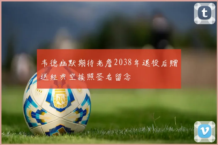 韦德幽默期待老詹2038年退役后赠送经典空接照签名留念