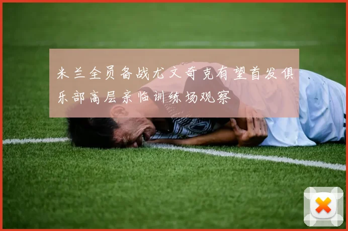 米兰全员备战尤文奇克有望首发俱乐部高层亲临训练场观察