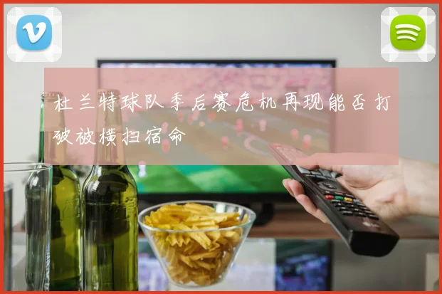 杜兰特球队季后赛危机再现能否打破被横扫宿命