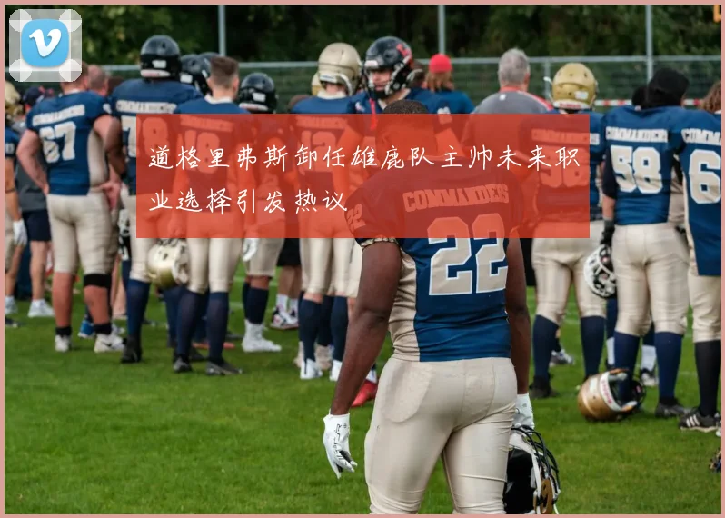 道格里弗斯卸任雄鹿队主帅未来职业选择引发热议