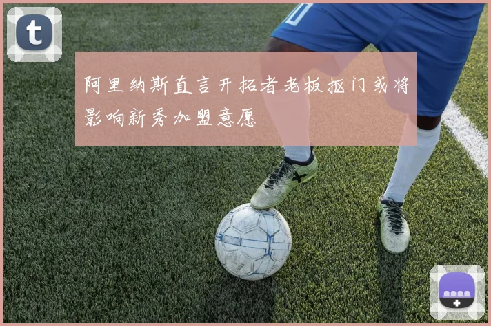阿里纳斯直言开拓者老板抠门或将影响新秀加盟意愿