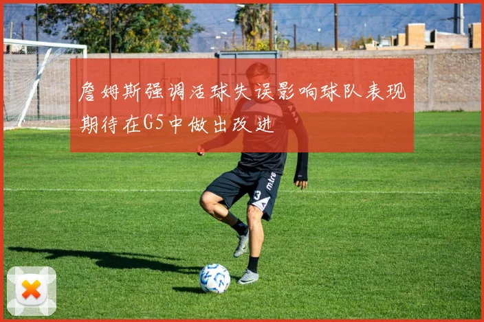 詹姆斯强调活球失误影响球队表现期待在G5中做出改进
