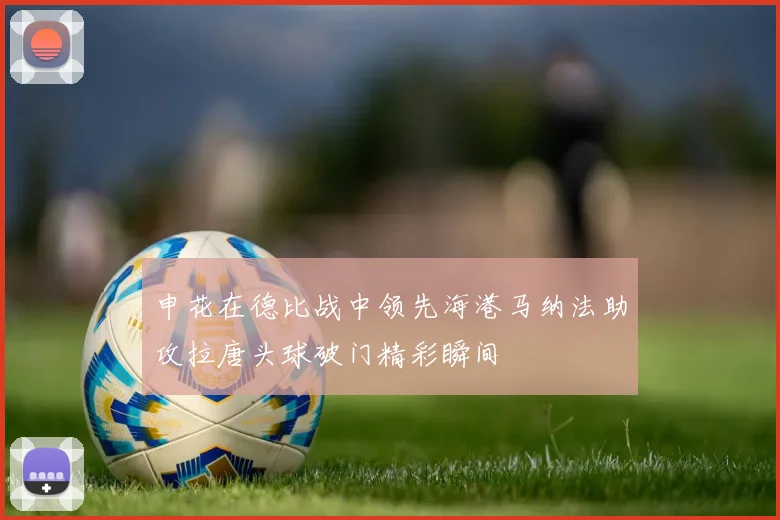 申花在德比战中领先海港马纳法助攻拉唐头球破门精彩瞬间