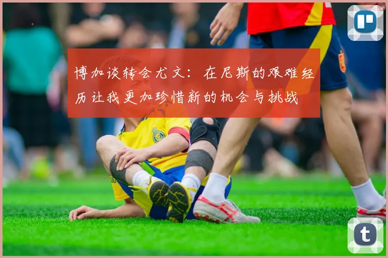 博加谈转会尤文：在尼斯的艰难经历让我更加珍惜新的机会与挑战