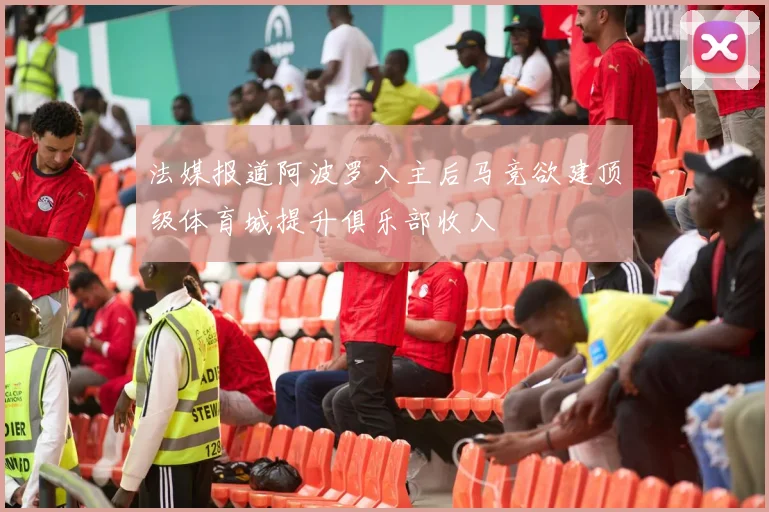 法媒报道阿波罗入主后马竞欲建顶级体育城提升俱乐部收入