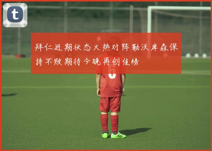 拜仁近期状态火热对阵勒沃库森保持不败期待今晚再创佳绩