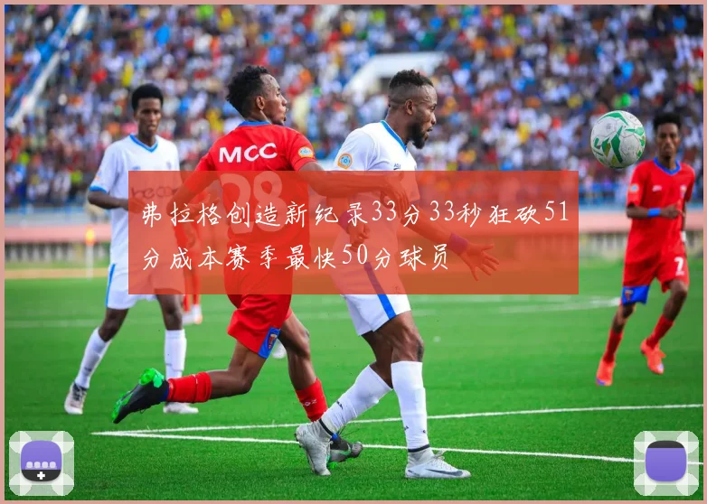 弗拉格创造新纪录33分33秒狂砍51分成本赛季最快50分球员