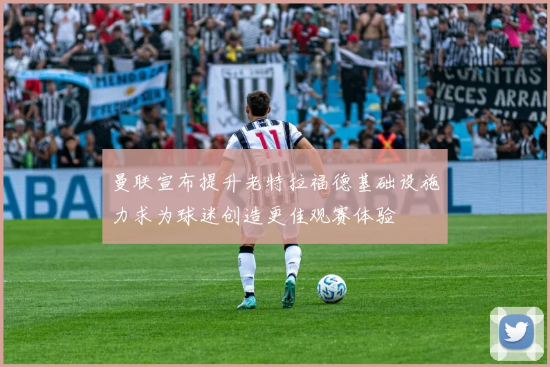 曼联宣布提升老特拉福德基础设施力求为球迷创造更佳观赛体验