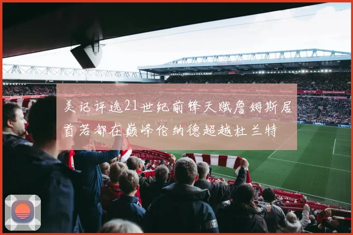 美记评选21世纪前锋天赋詹姆斯居首若都在巅峰伦纳德超越杜兰特