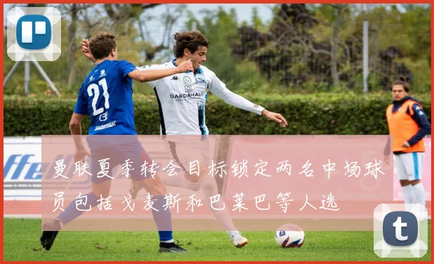 曼联夏季转会目标锁定两名中场球员包括戈麦斯和巴莱巴等人选